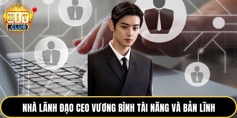 Nhà lãnh đạo CEO Vương Bình tài năng và bản lĩnh